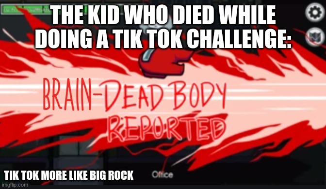 SO JUST GIVE IT TIK TOK SUCKS |  THE KID WHO DIED WHILE DOING A TIK TOK CHALLENGE:; TIK TOK MORE LIKE BIG ROCK | image tagged in brain dead body reported | made w/ Imgflip meme maker