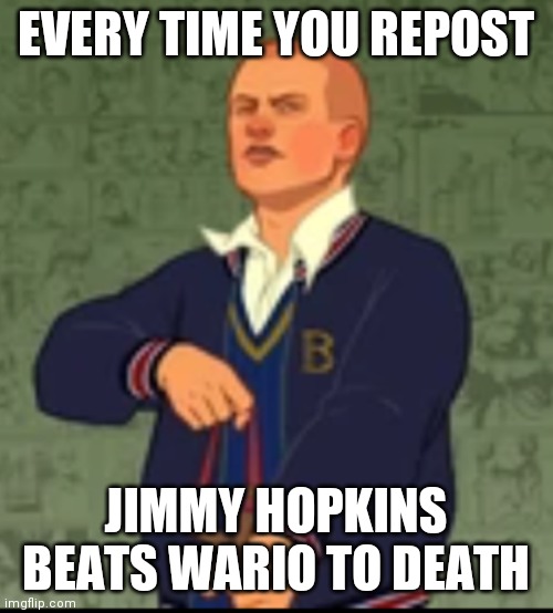 EVERY TIME YOU REPOST; JIMMY HOPKINS BEATS WARIO TO DEATH | image tagged in funny,memes,funny memes,oh wow are you actually reading these tags | made w/ Imgflip meme maker