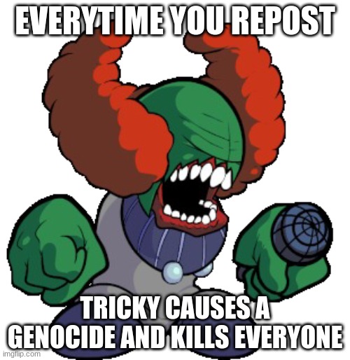 Tricky the clown | EVERY TIME YOU REPOST; TRICKY CAUSES A GENOCIDE AND KILLS EVERYONE | image tagged in tricky the clown | made w/ Imgflip meme maker