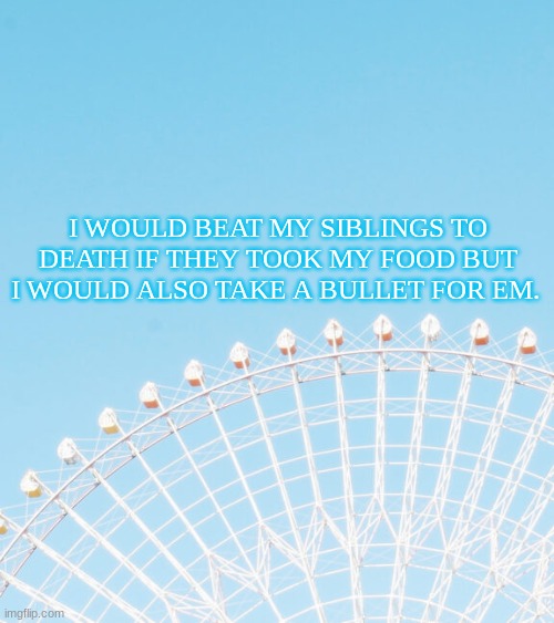Thats how it works | I WOULD BEAT MY SIBLINGS TO DEATH IF THEY TOOK MY FOOD BUT I WOULD ALSO TAKE A BULLET FOR EM. | made w/ Imgflip meme maker