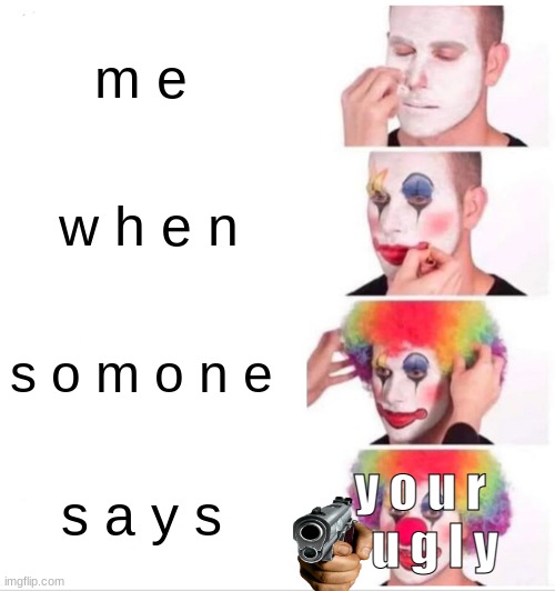 n o | m e; w h e n; s o m o n e; y o u r    u g l y; s a y s | image tagged in memes,clown applying makeup | made w/ Imgflip meme maker