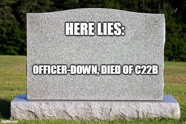 Tombstone | HERE LIES:; OFFICER-DOWN, DIED OF C22B | image tagged in tombstone | made w/ Imgflip meme maker