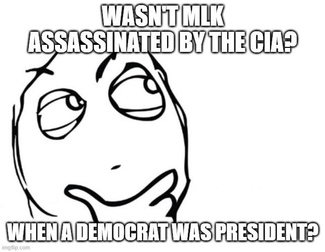 hmmm | WASN'T MLK ASSASSINATED BY THE CIA? WHEN A DEMOCRAT WAS PRESIDENT? | image tagged in hmmm | made w/ Imgflip meme maker