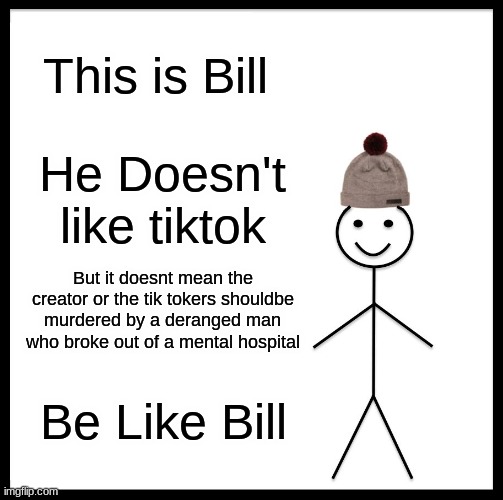 Tik tok doesnt deserve all the hate it gets | This is Bill; He Doesn't like tiktok; But it doesnt mean the creator or the tik tokers shouldbe murdered by a deranged man who broke out of a mental hospital; Be Like Bill | image tagged in memes,be like bill,tiktok | made w/ Imgflip meme maker
