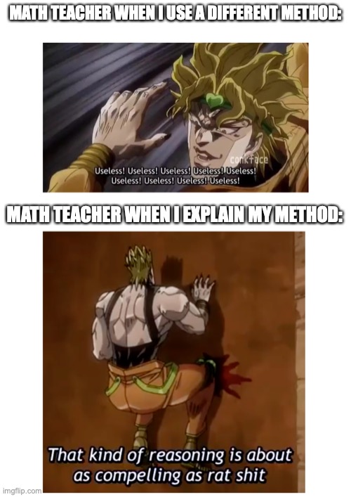 You thought it was the math teacher, but it was me, Dio! | MATH TEACHER WHEN I USE A DIFFERENT METHOD:; MATH TEACHER WHEN I EXPLAIN MY METHOD: | image tagged in jojo's bizarre adventure,math,school,annoying,teacher | made w/ Imgflip meme maker