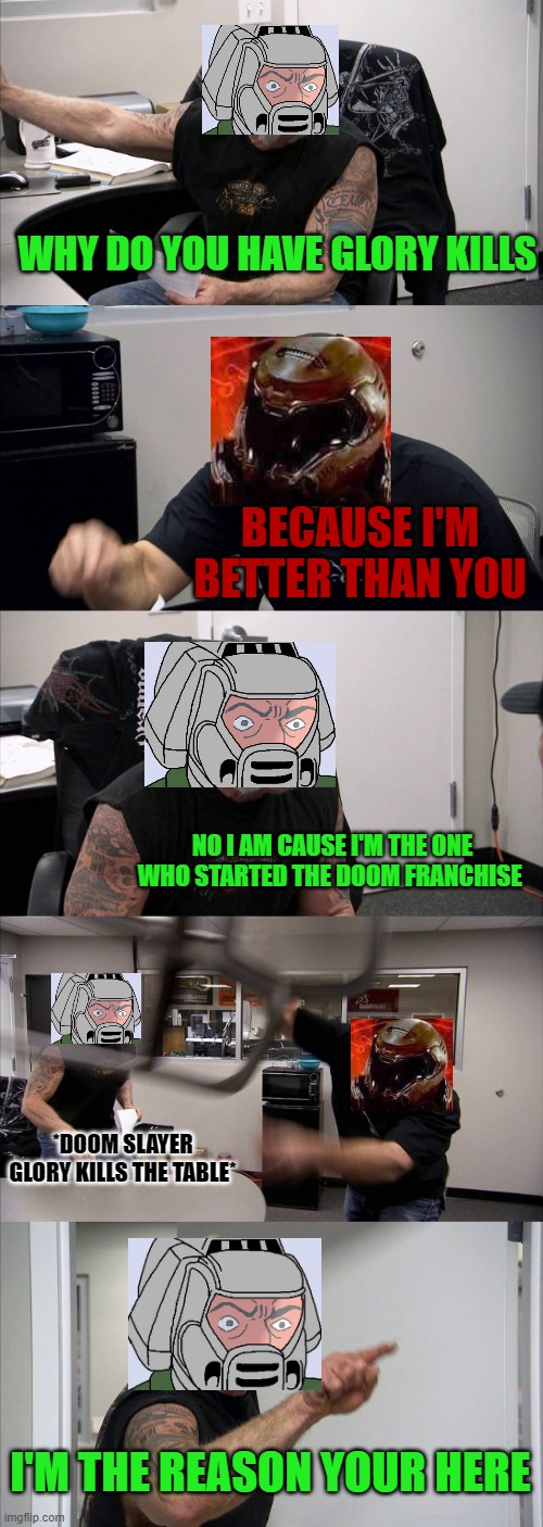 Doom slayer and Doom guy have an Argument. | WHY DO YOU HAVE GLORY KILLS; BECAUSE I'M BETTER THAN YOU; NO I AM CAUSE I'M THE ONE WHO STARTED THE DOOM FRANCHISE; *DOOM SLAYER GLORY KILLS THE TABLE*; I'M THE REASON YOUR HERE | image tagged in memes,american chopper argument,doom,doom guy,doom slayer | made w/ Imgflip meme maker
