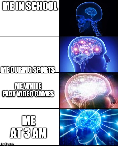 This is sooooooooooooo true | ME IN SCHOOL; ME DURING SPORTS; ME WHILE PLAY VIDEO GAMES; ME AT 3 AM | image tagged in expanding brain 4 panels | made w/ Imgflip meme maker