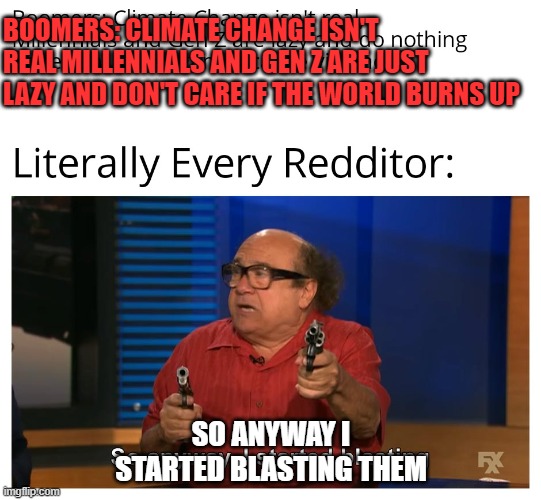 Redditor Meme | BOOMERS: CLIMATE CHANGE ISN'T REAL MILLENNIALS AND GEN Z ARE JUST LAZY AND DON'T CARE IF THE WORLD BURNS UP; SO ANYWAY I STARTED BLASTING THEM | image tagged in scumbag redditor | made w/ Imgflip meme maker