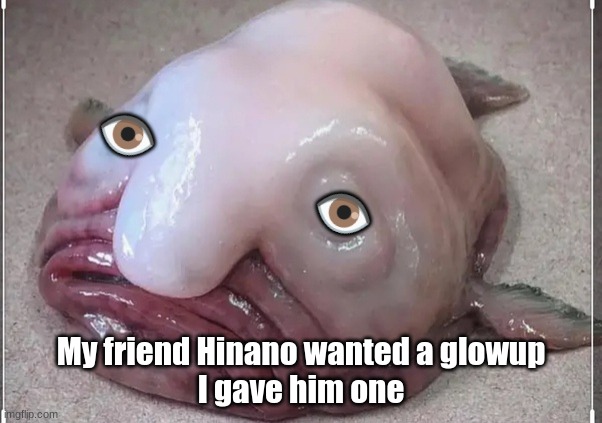 Here ya go, Hinano- | 👁️                   👁️; My friend Hinano wanted a glowup
I gave him one | image tagged in blobfish,hinano | made w/ Imgflip meme maker