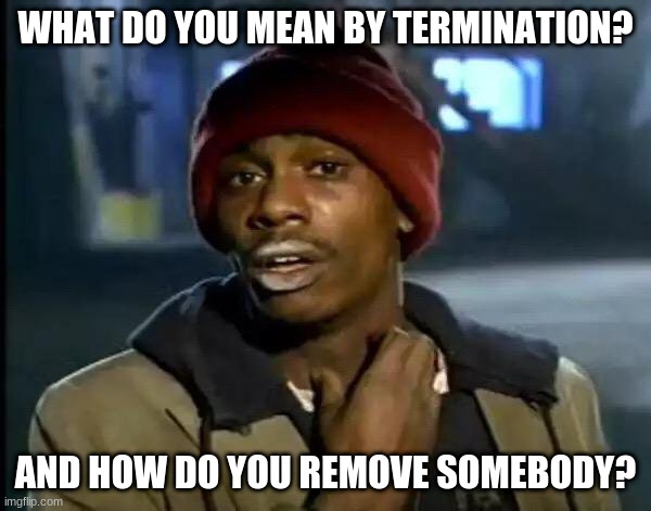 Y'all Got Any More Of That | WHAT DO YOU MEAN BY TERMINATION? AND HOW DO YOU REMOVE SOMEBODY? | image tagged in memes,y'all got any more of that | made w/ Imgflip meme maker