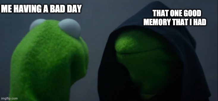 Evil Kermit | THAT ONE GOOD MEMORY THAT I HAD; ME HAVING A BAD DAY | image tagged in memes,evil kermit | made w/ Imgflip meme maker