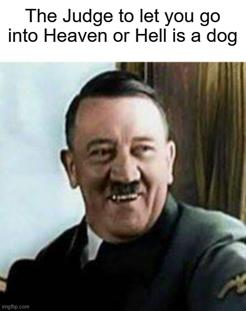 If you don't get it, Hitler fiercely protected the animal population | The Judge to let you go into Heaven or Hell is a dog | image tagged in laughing hitler,animals | made w/ Imgflip meme maker