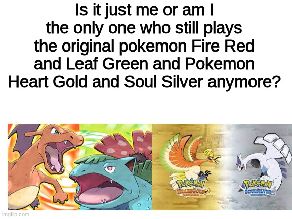 Original Gen 1 and Gen 2 Pokemon Remakes |  Is it just me or am I the only one who still plays the original pokemon Fire Red and Leaf Green and Pokemon Heart Gold and Soul Silver anymore? | image tagged in blank white template,pokemon | made w/ Imgflip meme maker