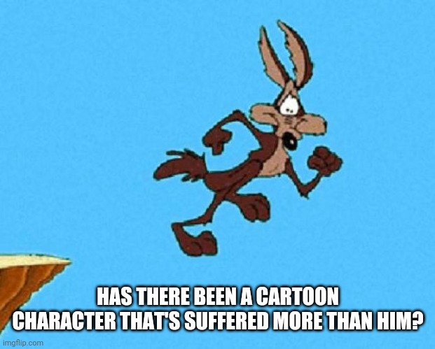 Hold his beer. Or anvil. Or explosives. Or contraption. Or gadget. | HAS THERE BEEN A CARTOON CHARACTER THAT'S SUFFERED MORE THAN HIM? | image tagged in wile e coyote,cartoons,pain,unlucky | made w/ Imgflip meme maker