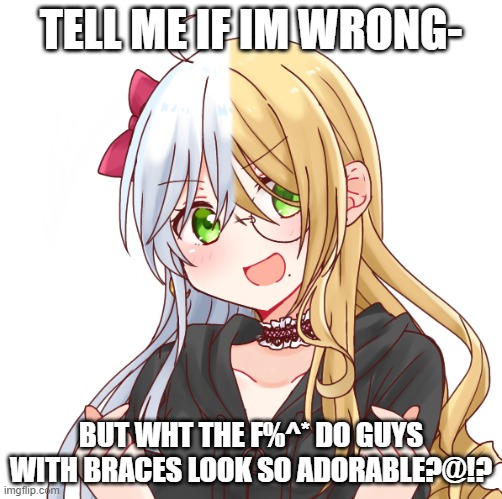 TELL ME IF IM WRONG-; BUT WHT THE F%^* DO GUYS WITH BRACES LOOK SO ADORABLE?@!? | made w/ Imgflip meme maker