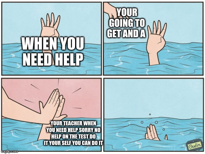 Teachers on test | YOUR GOING TO GET AND A; WHEN YOU NEED HELP; YOUR TEACHER WHEN YOU NEED HELP SORRY NO HELP ON THE TEST DO IT YOUR SELF YOU CAN DO IT | image tagged in high five drown | made w/ Imgflip meme maker