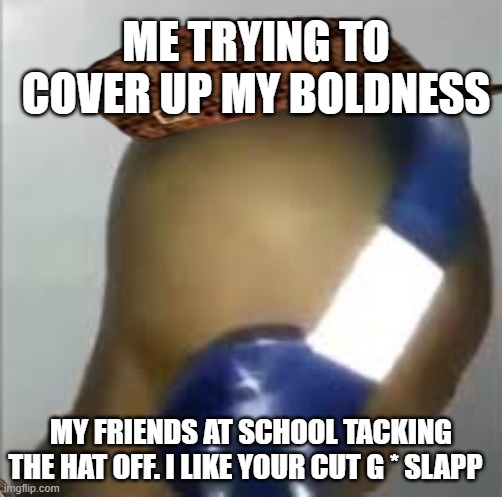 noice cut g | ME TRYING TO COVER UP MY BOLDNESS; MY FRIENDS AT SCHOOL TACKING THE HAT OFF. I LIKE YOUR CUT G * SLAPP | image tagged in i like ya cut g | made w/ Imgflip meme maker