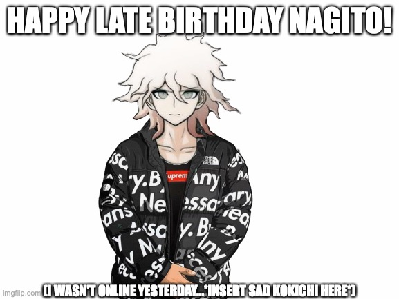 Nagitos birthday was yesterday......... I wasn't online so HAPPY LATE BIRTHDAY NAGITO! *insert sad Kokichi sprite here* | HAPPY LATE BIRTHDAY NAGITO! (I WASN'T ONLINE YESTERDAY...*INSERT SAD KOKICHI HERE*) | image tagged in nagito,danganronpa,anime birthday,anime,happy birthday,i was late like always | made w/ Imgflip meme maker