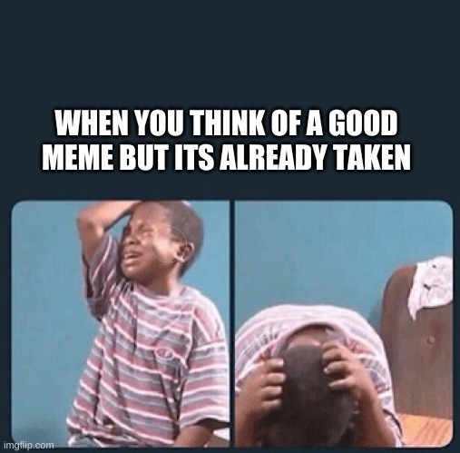 black kid crying with knife | WHEN YOU THINK OF A GOOD MEME BUT ITS ALREADY TAKEN | image tagged in black kid crying with knife | made w/ Imgflip meme maker