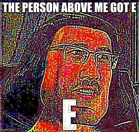 Markiplier E | THE PERSON ABOVE ME GOT E | image tagged in markiplier e | made w/ Imgflip meme maker