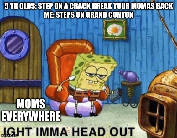 Ight imma head out | 5 YR OLDS: STEP ON A CRACK BREAK YOUR MOMAS BACK
ME: STEPS ON GRAND CONYON; MOMS EVERYWHERE | image tagged in ight imma head out | made w/ Imgflip meme maker