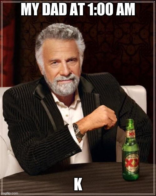 The Most Interesting Man In The World | MY DAD AT 1:00 AM; K | image tagged in memes,the most interesting man in the world | made w/ Imgflip meme maker