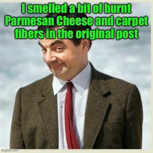 Mr Bean Smirk | I smelled a bit of burnt Parmesan Cheese and carpet fibers in the original post | image tagged in mr bean smirk | made w/ Imgflip meme maker