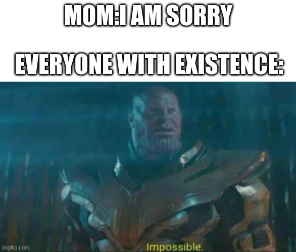 NANI?! | MOM:I AM SORRY; EVERYONE WITH EXISTENCE: | image tagged in thanos impossible,send help | made w/ Imgflip meme maker