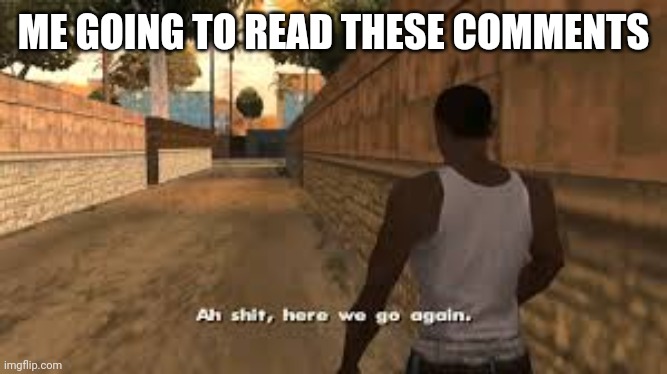 Ah shit here we go again | ME GOING TO READ THESE COMMENTS | image tagged in ah shit here we go again | made w/ Imgflip meme maker