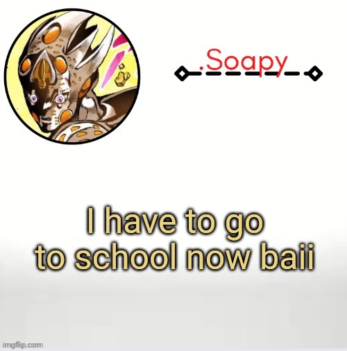 Soap ger temp | I have to go to school now baii | image tagged in soap ger temp | made w/ Imgflip meme maker