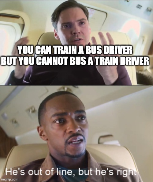 He's out of line but he's right | YOU CAN TRAIN A BUS DRIVER
BUT YOU CANNOT BUS A TRAIN DRIVER | image tagged in he's out of line but he's right,bus,train | made w/ Imgflip meme maker