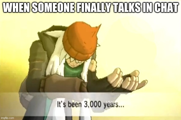 It's been 3000 years | WHEN SOMEONE FINALLY TALKS IN CHAT | image tagged in it's been 3000 years | made w/ Imgflip meme maker