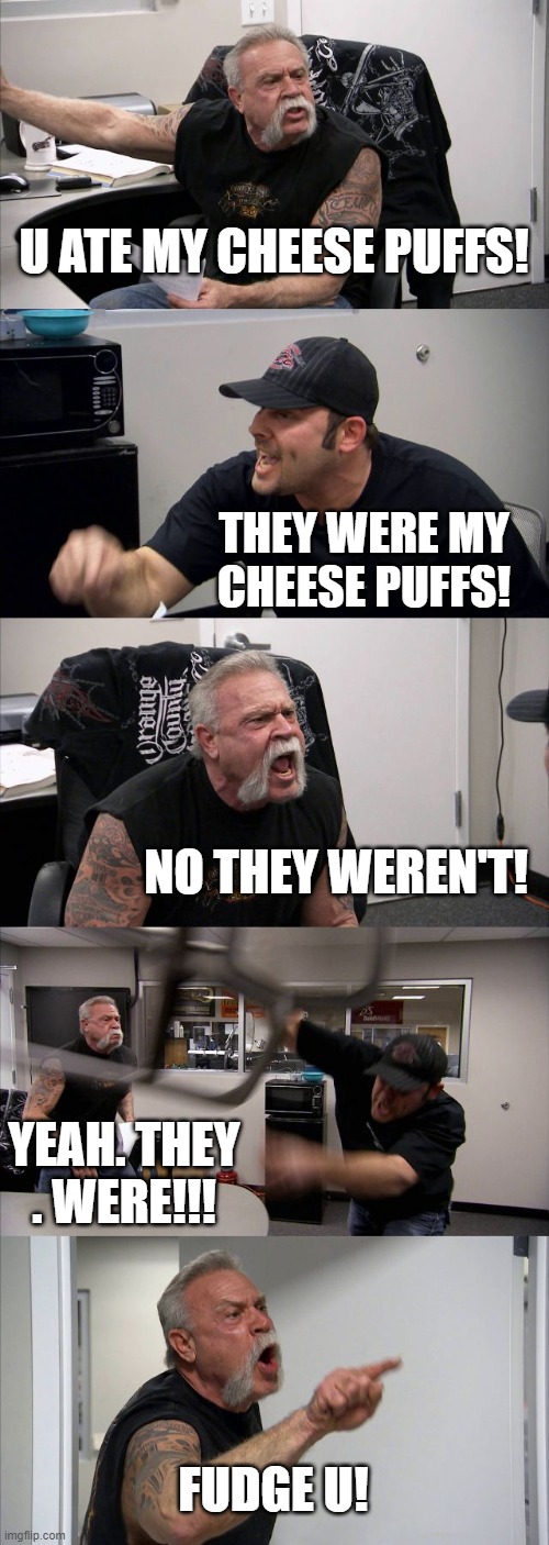 Meh cheese puffs! | U ATE MY CHEESE PUFFS! THEY WERE MY CHEESE PUFFS! NO THEY WEREN'T! YEAH. THEY . WERE!!! FUDGE U! | image tagged in memes,american chopper argument,cheese | made w/ Imgflip meme maker