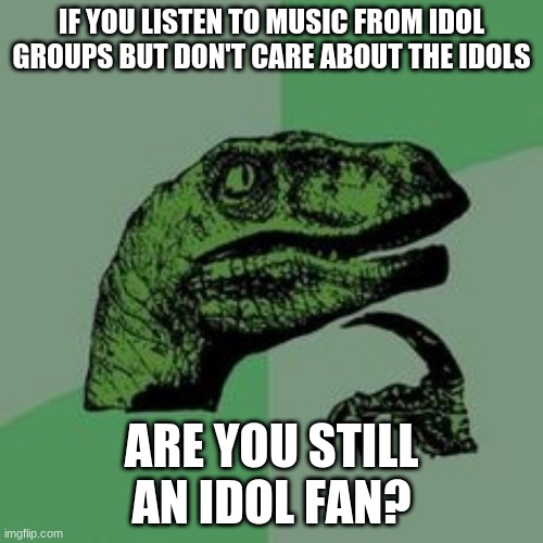 Idol Fans |  IF YOU LISTEN TO MUSIC FROM IDOL GROUPS BUT DON'T CARE ABOUT THE IDOLS; ARE YOU STILL AN IDOL FAN? | image tagged in time raptor,japanese music,japan,idol groups,idol culture | made w/ Imgflip meme maker