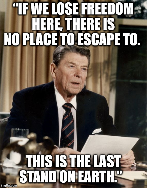 Last stand | “IF WE LOSE FREEDOM HERE, THERE IS NO PLACE TO ESCAPE TO. THIS IS THE LAST STAND ON EARTH.” | image tagged in reagan,last stand | made w/ Imgflip meme maker