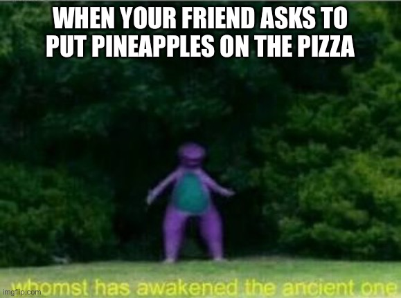 true very true | WHEN YOUR FRIEND ASKS TO PUT PINEAPPLES ON THE PIZZA | image tagged in whomst has awakened the ancient one | made w/ Imgflip meme maker