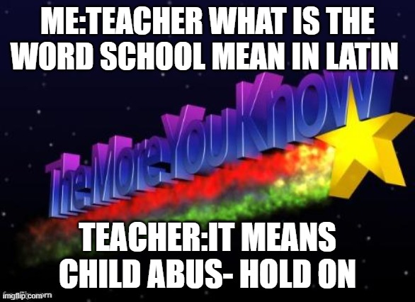 Latin word school | ME:TEACHER WHAT IS THE WORD SCHOOL MEAN IN LATIN; TEACHER:IT MEANS CHILD ABUS- HOLD ON | image tagged in the more you know | made w/ Imgflip meme maker