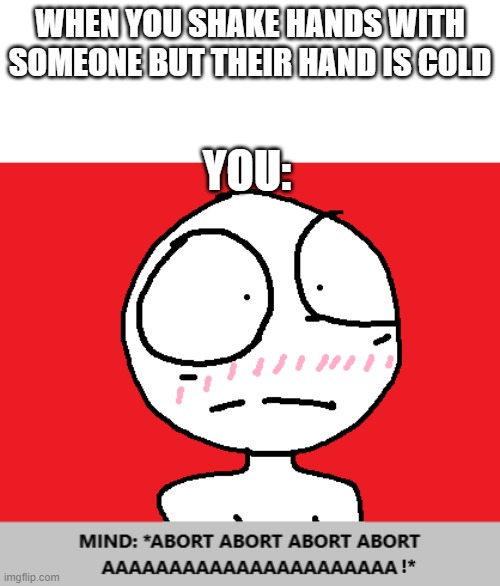 When his hand cold. . . | WHEN YOU SHAKE HANDS WITH SOMEONE BUT THEIR HAND IS COLD; YOU: | image tagged in abort abort aaaaaaaaah,relatable | made w/ Imgflip meme maker