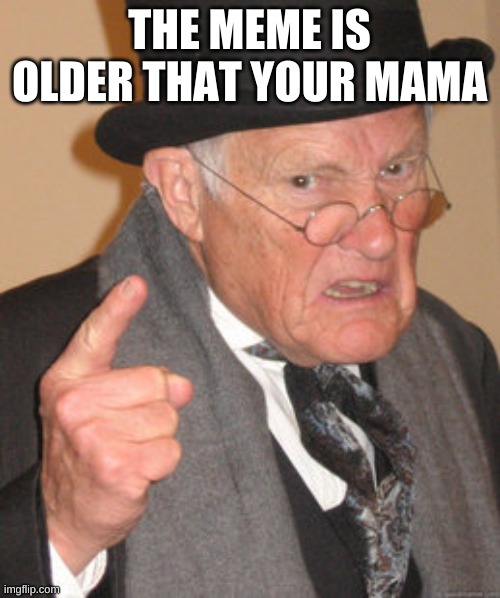 Back In My Day Meme | THE MEME IS OLDER THAT YOUR MAMA | image tagged in memes,back in my day | made w/ Imgflip meme maker