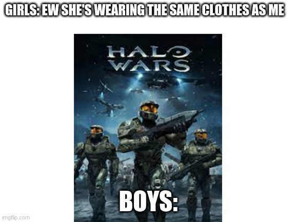 Halo meme 1 | GIRLS: EW SHE'S WEARING THE SAME CLOTHES AS ME; BOYS: | image tagged in blank white template | made w/ Imgflip meme maker