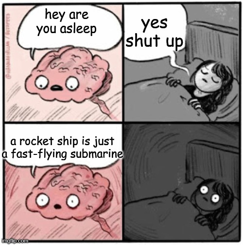 Sorry if you can't sleep tonight. XD | yes shut up; hey are you asleep; a rocket ship is just a fast-flying submarine | image tagged in brain before sleep | made w/ Imgflip meme maker