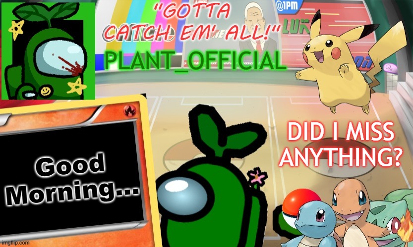Plant_Official Pokemon Template | DID I MISS ANYTHING? Good Morning... | image tagged in plant_official pokemon template | made w/ Imgflip meme maker