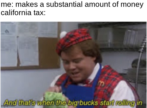 50% right off the bat | me: makes a substantial amount of money
california tax: | image tagged in and that s when the big bucks start rolling in,money,income taxes,government,government corruption | made w/ Imgflip meme maker