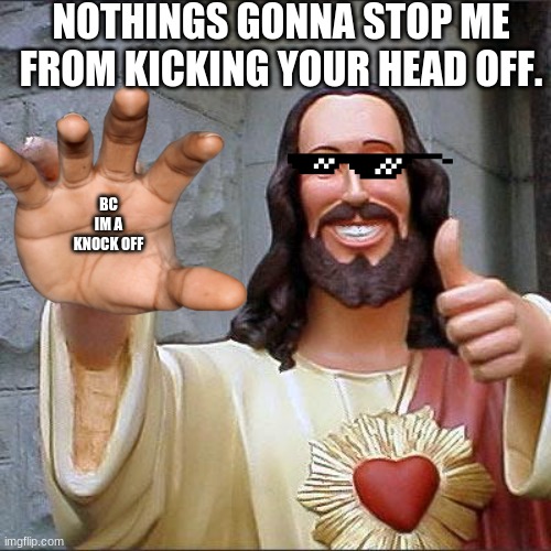 Buddy Christ | NOTHINGS GONNA STOP ME FROM KICKING YOUR HEAD OFF. BC IM A KNOCK OFF | image tagged in memes,buddy christ | made w/ Imgflip meme maker