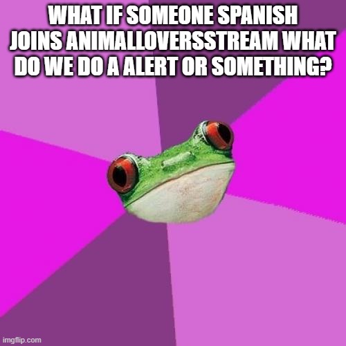 False alarm dont worry lol | WHAT IF SOMEONE SPANISH JOINS ANIMALLOVERSSTREAM WHAT DO WE DO A ALERT OR SOMETHING? | image tagged in memes,foul bachelorette frog | made w/ Imgflip meme maker