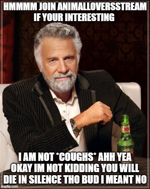 The Most Interesting Man In The World | HMMMM JOIN ANIMALLOVERSSTREAM IF YOUR INTERESTING; I AM NOT *COUGHS* AHH YEA OKAY IM NOT KIDDING YOU WILL DIE IN SILENCE THO BUD I MEANT NO | image tagged in memes,the most interesting man in the world | made w/ Imgflip meme maker