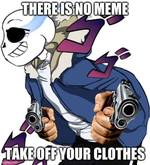 doing this again | THERE IS NO MEME; TAKE OFF YOUR CLOTHES | image tagged in memes,yes | made w/ Imgflip meme maker