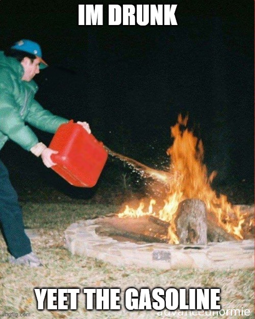 pouring gas on fire | IM DRUNK; YEET THE GASOLINE | image tagged in pouring gas on fire | made w/ Imgflip meme maker