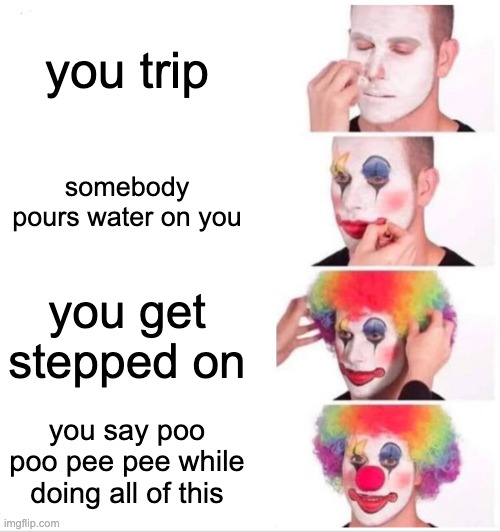 Clown Applying Makeup | you trip; somebody pours water on you; you get stepped on; you say poo poo pee pee while doing all of this | image tagged in memes,clown applying makeup | made w/ Imgflip meme maker