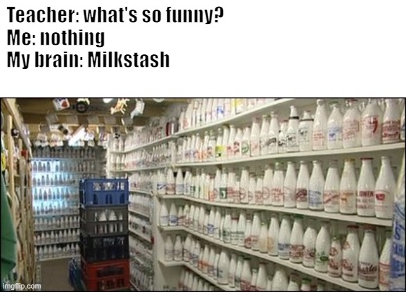 Milk Stache | Teacher: what's so funny?
Me: nothing
My brain: Milkstash | image tagged in funny | made w/ Imgflip meme maker